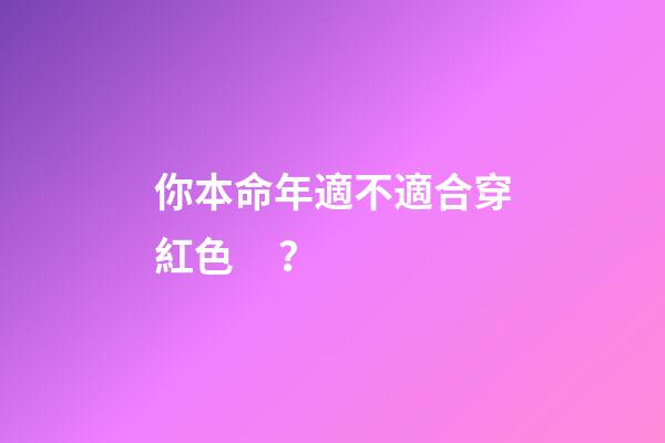 你本命年適不適合穿紅色？